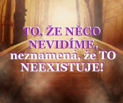 TO, ŽE NĚCO NEVIDÍME,  NEZNAMENÁ, ŽE „TO“ NEEXISTUJE!